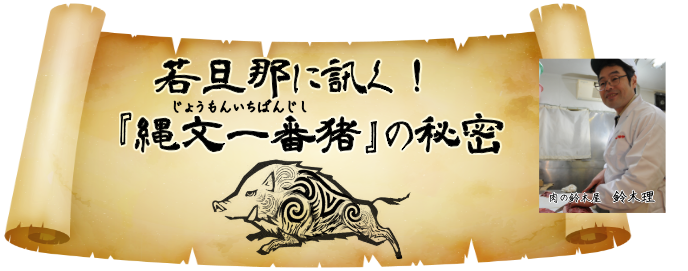 若旦那に訊く！縄文一番猪の秘密